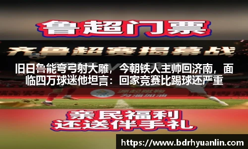 旧日鲁能弯弓射大雕，今朝铁人主帅回济南，面临四万球迷他坦言：回家竞赛比踢球还严重