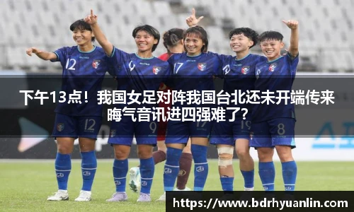 下午13点！我国女足对阵我国台北还未开端传来晦气音讯进四强难了？